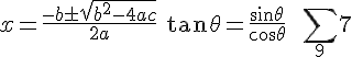 x=\frac {-b\pm \sqrt {{b}^{2}-4ac}} {2a}\, \, \tan {\theta }=\frac {\sin {\theta }} {\cos {\theta }}\, \, \, \, \, \sum _{9} {7}